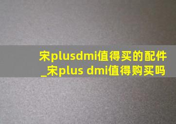 宋plusdmi值得买的配件_宋plus dmi值得购买吗